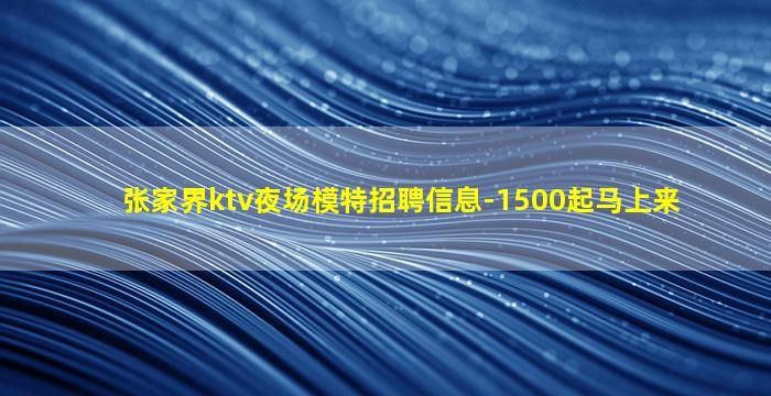 张家界ktv夜场模特招聘信息-1500起马上来